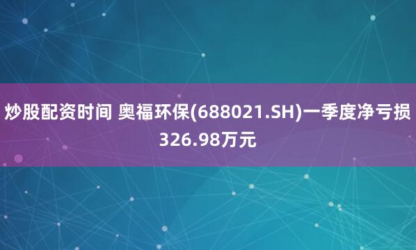 炒股配资时间 奥福环保(688021.SH)一季度净亏损326.98万元