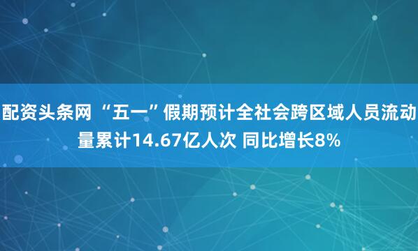 配资头条网 “五一”假期预计全社会跨区域人员流动量累计14.67亿人次 同比增长8%