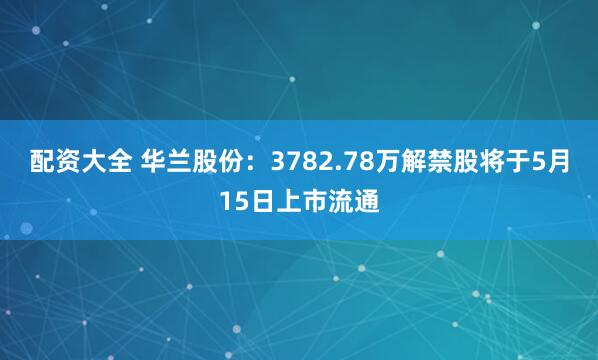 配资大全 华兰股份：3782.78万解禁股将于5月15日上市流通