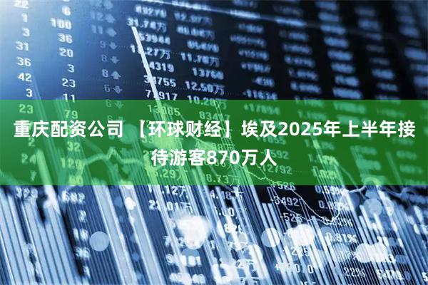 重庆配资公司 【环球财经】埃及2025年上半年接待游客870万人