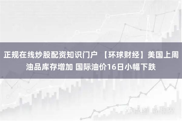 正规在线炒股配资知识门户 【环球财经】美国上周油品库存增加 国际油价16日小幅下跌