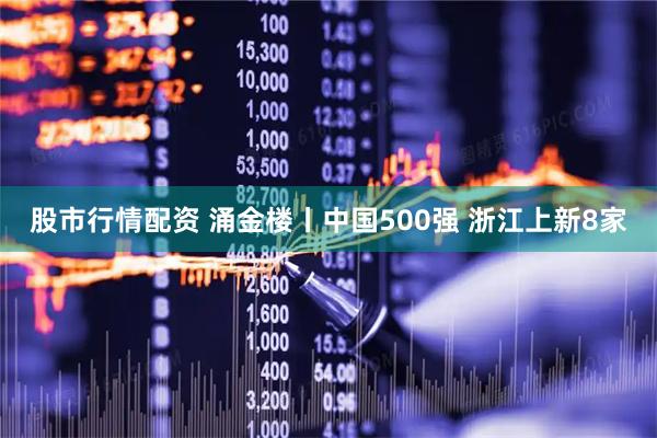 股市行情配资 涌金楼丨中国500强 浙江上新8家