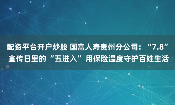 配资平台开户炒股 国富人寿贵州分公司：“7.8” 宣传日里的 “五进入” 用保险温度守护百姓生活