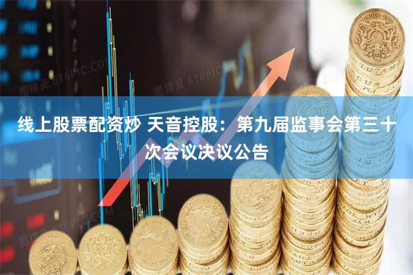 线上股票配资炒 天音控股：第九届监事会第三十次会议决议公告