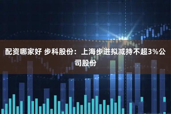 配资哪家好 步科股份：上海步进拟减持不超3%公司股份
