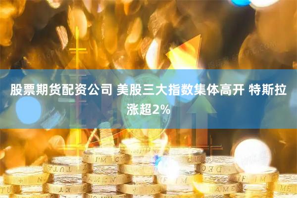 股票期货配资公司 美股三大指数集体高开 特斯拉涨超2%