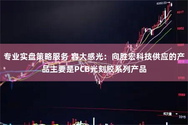 专业实盘策略服务 容大感光：向胜宏科技供应的产品主要是PCB光刻胶系列产品