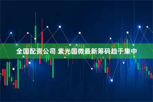 全国配资公司 紫光国微最新筹码趋于集中