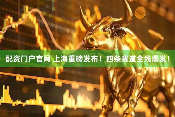 配资门户官网 上海重磅发布！四条赛道全线爆发！
