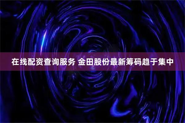 在线配资查询服务 金田股份最新筹码趋于集中