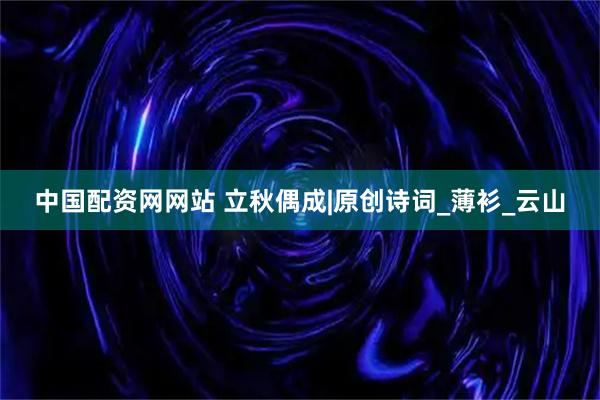 中国配资网网站 立秋偶成|原创诗词_薄衫_云山