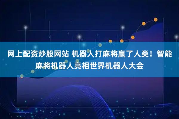 网上配资炒股网站 机器人打麻将赢了人类！智能麻将机器人亮相世界机器人大会