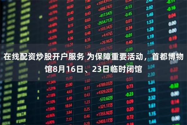 在线配资炒股开户服务 为保障重要活动，首都博物馆8月16日、23日临时闭馆