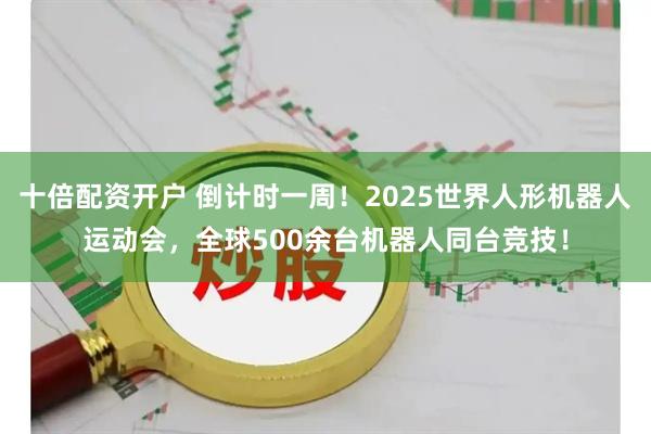 十倍配资开户 倒计时一周！2025世界人形机器人运动会，全球500余台机器人同台竞技！