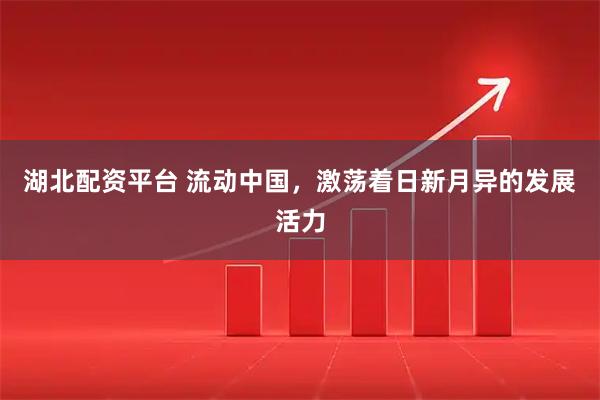 湖北配资平台 流动中国，激荡着日新月异的发展活力