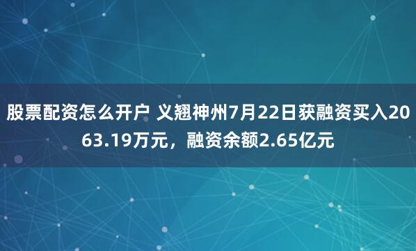 股票配资怎么开户 义翘神州7月22日获融资买入2063.19万元，融资余额2.65亿元