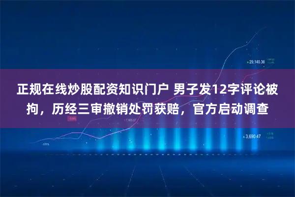正规在线炒股配资知识门户 男子发12字评论被拘，历经三审撤销处罚获赔，官方启动调查