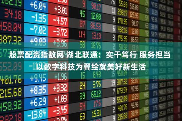 股票配资指数网 湖北联通：实干笃行 服务担当 以数字科技为翼绘就美好新生活