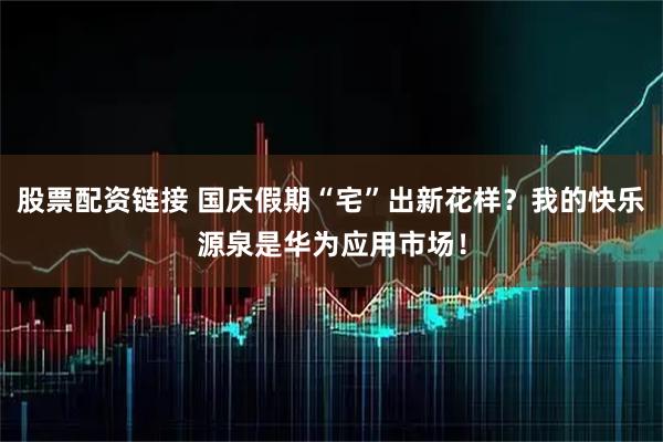 股票配资链接 国庆假期“宅”出新花样？我的快乐源泉是华为应用市场！