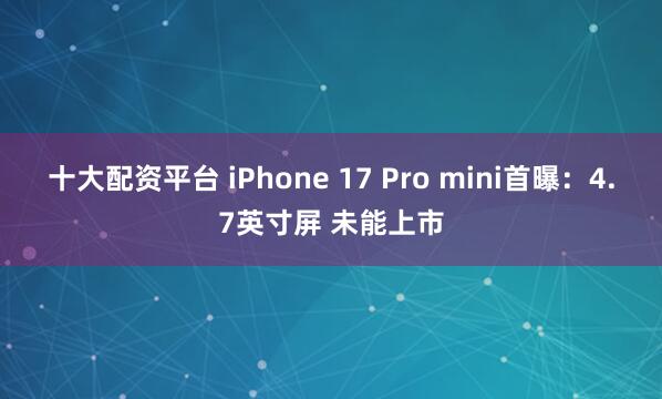 十大配资平台 iPhone 17 Pro mini首曝：4.7英寸屏 未能上市