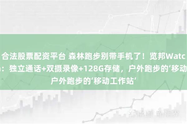 合法股票配资平台 森林跑步别带手机了！览邦Watch Ultra：独立通话+双摄录像+128G存储，户外跑步的‘移动工作站’