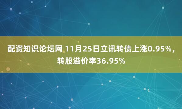 配资知识论坛网 11月25日立讯转债上涨0.95%，转股溢价率36.95%