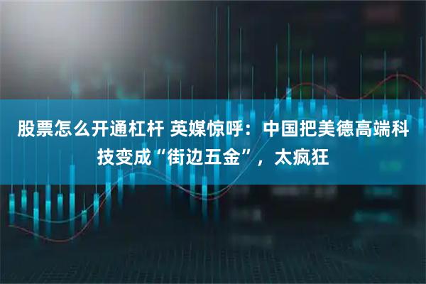 股票怎么开通杠杆 英媒惊呼：中国把美德高端科技变成“街边五金”，太疯狂